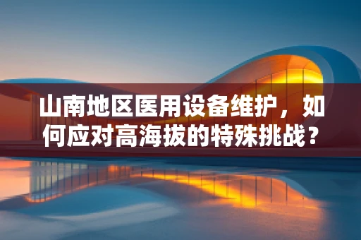 山南地区医用设备维护，如何应对高海拔的特殊挑战？
