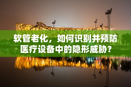 软管老化，如何识别并预防医疗设备中的隐形威胁？