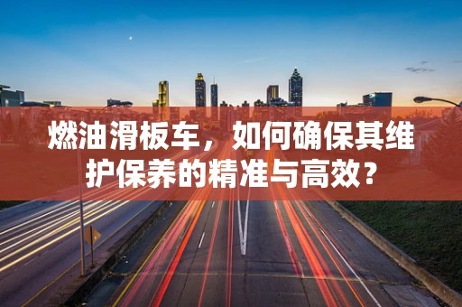 燃油滑板车，如何确保其维护保养的精准与高效？