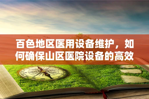 百色地区医用设备维护，如何确保山区医院设备的高效运行？
