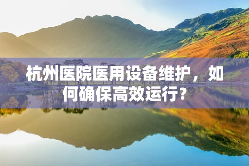 杭州医院医用设备维护，如何确保高效运行？