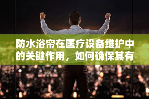 防水浴帘在医疗设备维护中的关键作用，如何确保其有效防水性能？