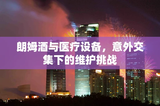 朗姆酒与医疗设备，意外交集下的维护挑战