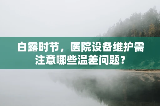 白露时节，医院设备维护需注意哪些温差问题？