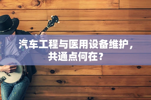 汽车工程与医用设备维护，共通点何在？