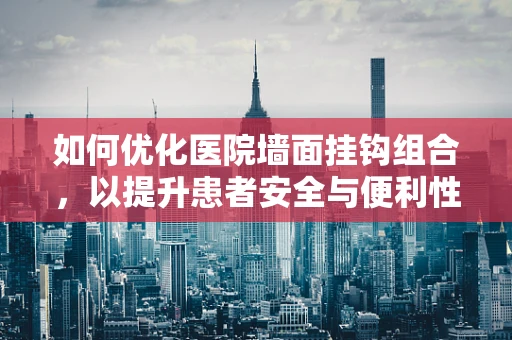 如何优化医院墙面挂钩组合，以提升患者安全与便利性？