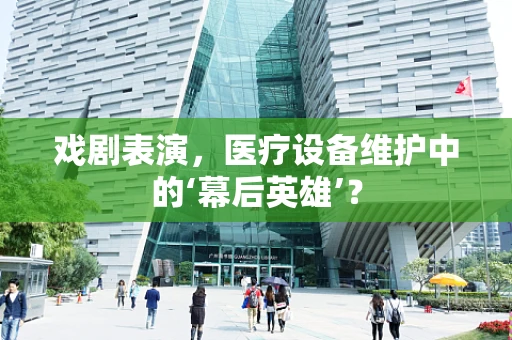 戏剧表演，医疗设备维护中的‘幕后英雄’？