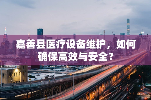 嘉善县医疗设备维护，如何确保高效与安全？