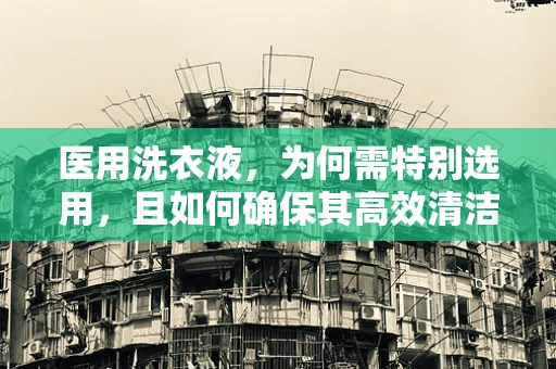 医用洗衣液，为何需特别选用，且如何确保其高效清洁？