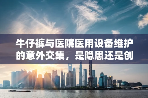 牛仔裤与医院医用设备维护的意外交集，是隐患还是创新？