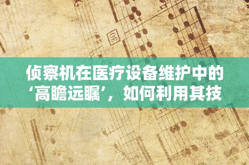 侦察机在医疗设备维护中的‘高瞻远瞩’，如何利用其技术提升设备监测效率？