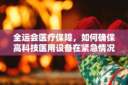 全运会医疗保障，如何确保高科技医用设备在紧急情况下的稳定运行？