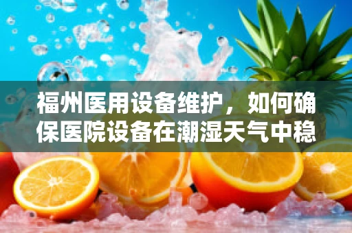 福州医用设备维护，如何确保医院设备在潮湿天气中稳定运行？