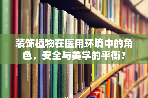 装饰植物在医用环境中的角色，安全与美学的平衡？