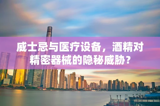 威士忌与医疗设备，酒精对精密器械的隐秘威胁？
