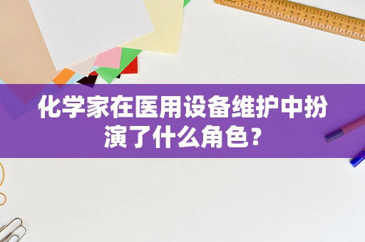 化学家在医用设备维护中扮演了什么角色？