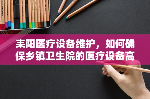耒阳医疗设备维护，如何确保乡镇卫生院的医疗设备高效运行？