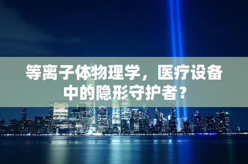 等离子体物理学，医疗设备中的隐形守护者？