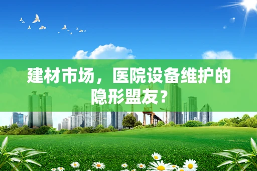 建材市场，医院设备维护的隐形盟友？
