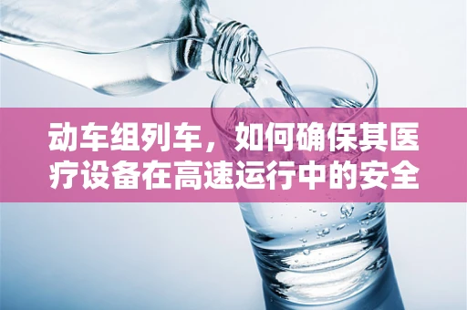动车组列车，如何确保其医疗设备在高速运行中的安全与高效？