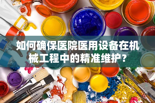 如何确保医院医用设备在机械工程中的精准维护？