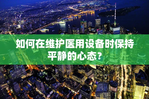 如何在维护医用设备时保持平静的心态？