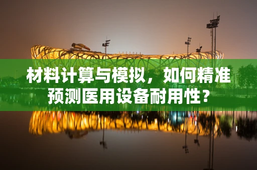 材料计算与模拟，如何精准预测医用设备耐用性？
