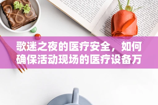 歌迷之夜的医疗安全，如何确保活动现场的医疗设备万无一失？