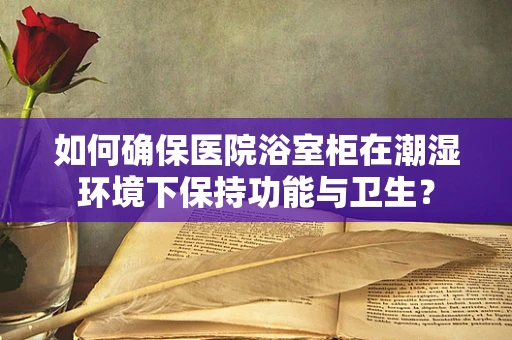 如何确保医院浴室柜在潮湿环境下保持功能与卫生？