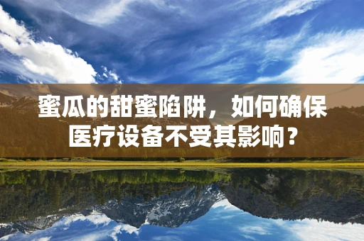 蜜瓜的甜蜜陷阱，如何确保医疗设备不受其影响？