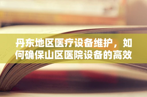 丹东地区医疗设备维护，如何确保山区医院设备的高效运行？