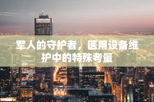 军人的守护者，医用设备维护中的特殊考量