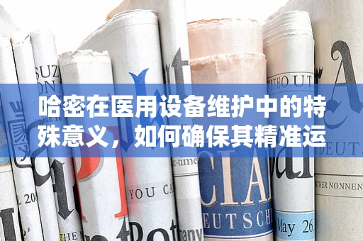 哈密在医用设备维护中的特殊意义，如何确保其精准运行？