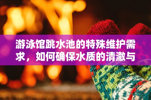 游泳馆跳水池的特殊维护需求，如何确保水质的清澈与设备安全？