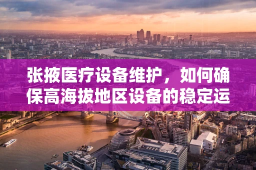张掖医疗设备维护，如何确保高海拔地区设备的稳定运行？