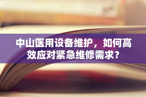 中山医用设备维护，如何高效应对紧急维修需求？