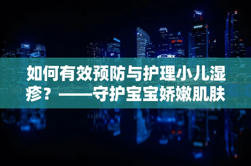 如何有效预防与护理小儿湿疹？——守护宝宝娇嫩肌肤的秘诀