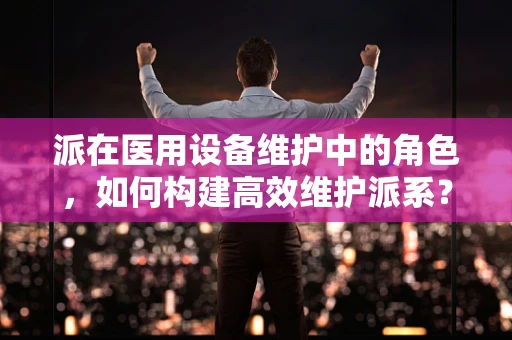 派在医用设备维护中的角色，如何构建高效维护派系？