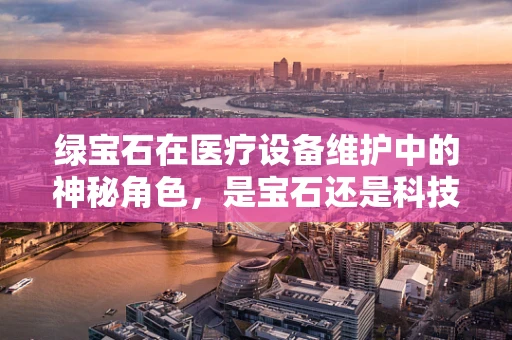 绿宝石在医疗设备维护中的神秘角色，是宝石还是科技利器？