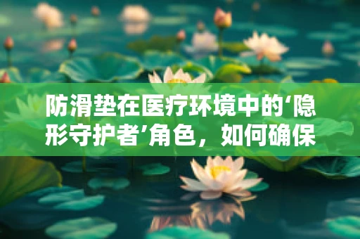 防滑垫在医疗环境中的‘隐形守护者’角色，如何确保其有效性与安全性？