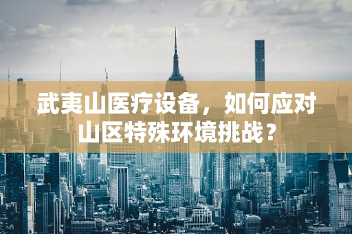 武夷山医疗设备，如何应对山区特殊环境挑战？