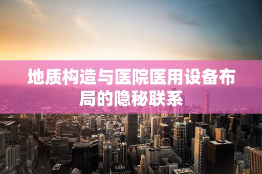 地质构造与医院医用设备布局的隐秘联系