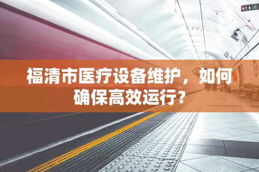 福清市医疗设备维护，如何确保高效运行？