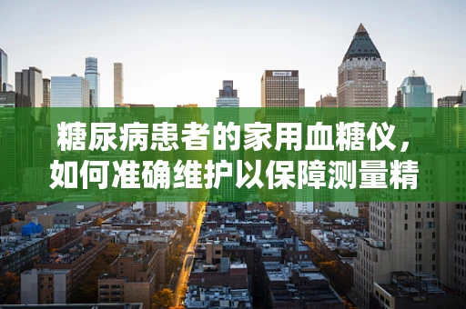 糖尿病患者的家用血糖仪，如何准确维护以保障测量精度？