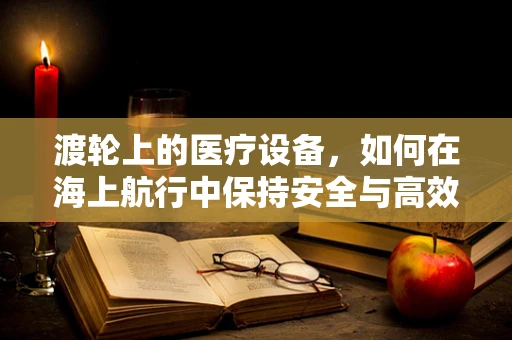 渡轮上的医疗设备，如何在海上航行中保持安全与高效？