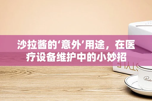 沙拉酱的‘意外’用途，在医疗设备维护中的小妙招