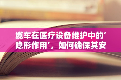 缆车在医疗设备维护中的‘隐形作用’，如何确保其安全与高效？