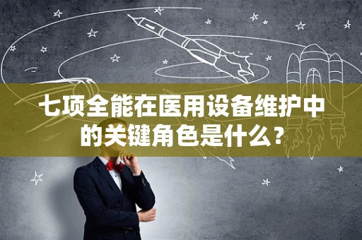 七项全能在医用设备维护中的关键角色是什么？