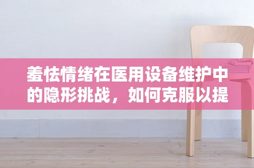 羞怯情绪在医用设备维护中的隐形挑战，如何克服以提升工作效率？