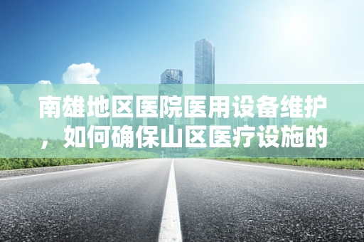 南雄地区医院医用设备维护，如何确保山区医疗设施的稳定运行？